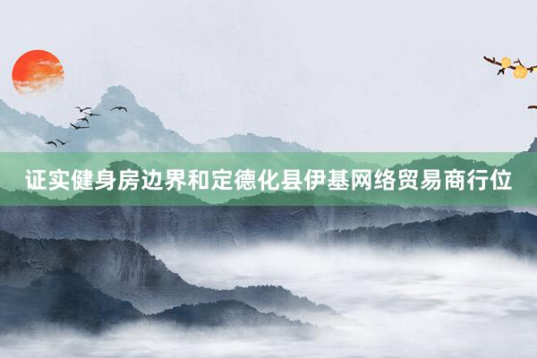 证实健身房边界和定德化县伊基网络贸易商行位